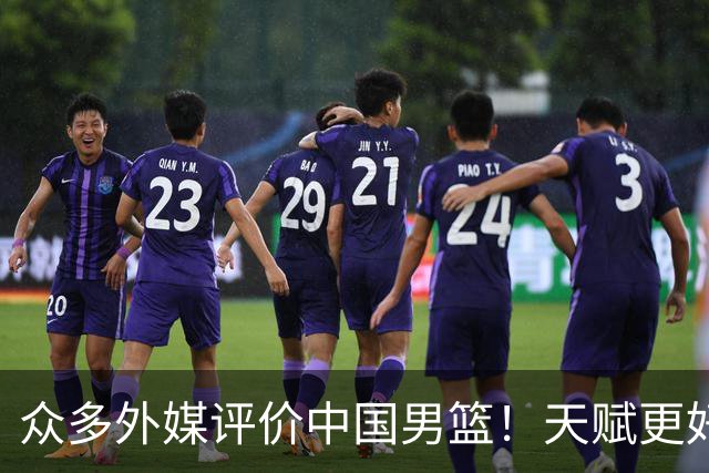 众多外媒评价中国男篮！天赋更好，打法却过时